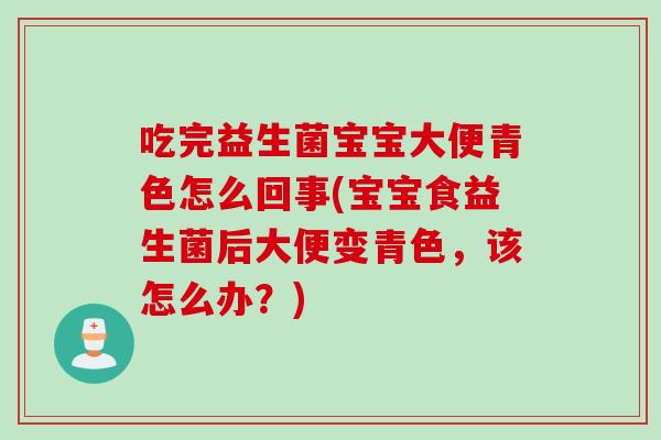 吃完益生菌宝宝大便青色怎么回事(宝宝食益生菌后大便变青色，该怎么办？)
