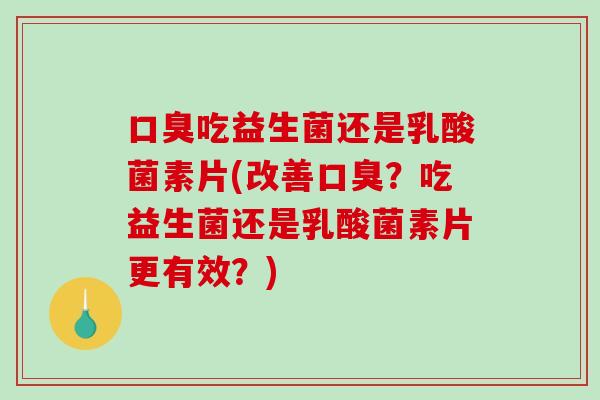 口臭吃益生菌还是乳酸菌素片(改善口臭？吃益生菌还是乳酸菌素片更有效？)