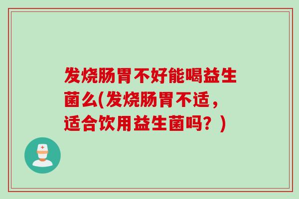 发烧肠胃不好能喝益生菌么(发烧肠胃不适，适合饮用益生菌吗？)