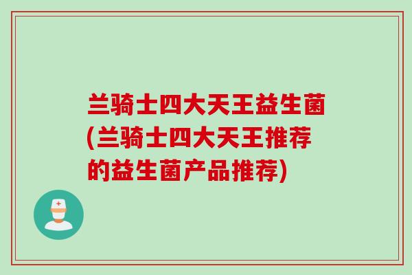 兰骑士四大天王益生菌(兰骑士四大天王推荐的益生菌产品推荐)