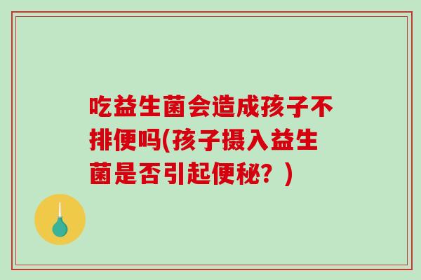 吃益生菌会造成孩子不排便吗(孩子摄入益生菌是否引起便秘？)