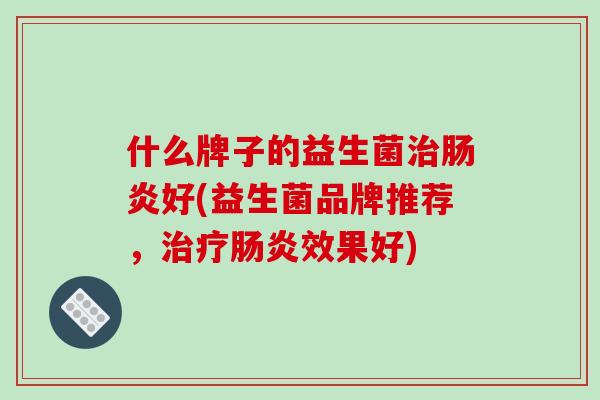 什么牌子的益生菌治肠炎好(益生菌品牌推荐，治疗肠炎效果好)