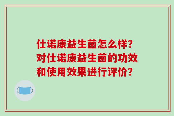 仕诺康益生菌怎么样？对仕诺康益生菌的功效和使用效果进行评价？