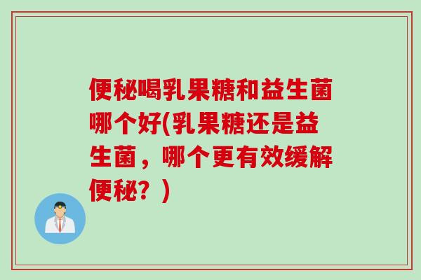便秘喝乳果糖和益生菌哪个好(乳果糖还是益生菌，哪个更有效缓解便秘？)