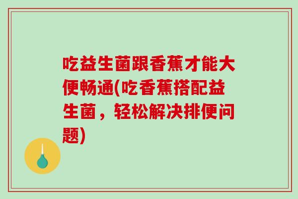 吃益生菌跟香蕉才能大便畅通(吃香蕉搭配益生菌，轻松解决排便问题)