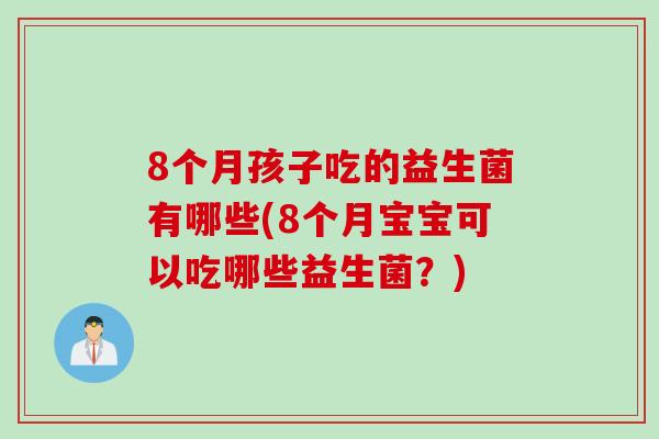 8个月孩子吃的益生菌有哪些(8个月宝宝可以吃哪些益生菌？)