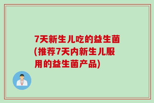 7天新生儿吃的益生菌(推荐7天内新生儿服用的益生菌产品)