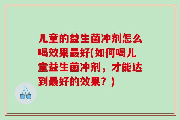 儿童的益生菌冲剂怎么喝效果最好(如何喝儿童益生菌冲剂，才能达到最好的效果？)