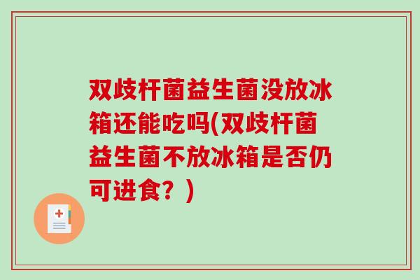 双歧杆菌益生菌没放冰箱还能吃吗(双歧杆菌益生菌不放冰箱是否仍可进食？)