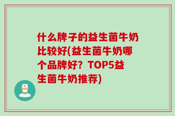 什么牌子的益生菌牛奶比较好(益生菌牛奶哪个品牌好？TOP5益生菌牛奶推荐)