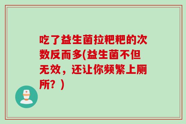 吃了益生菌拉粑粑的次数反而多(益生菌不但无效，还让你频繁上厕所？)