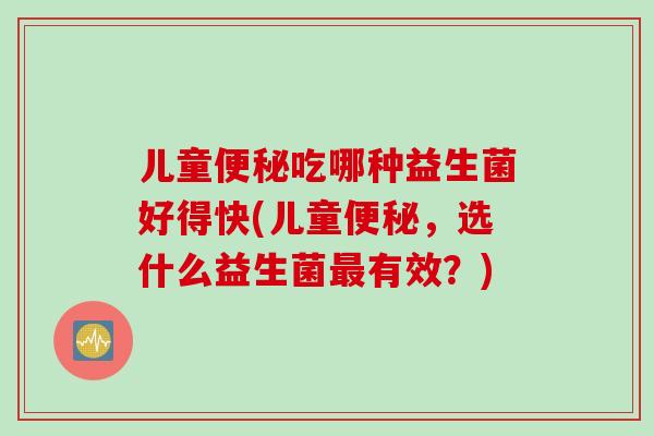儿童吃哪种益生菌好得快(儿童，选什么益生菌有效？)