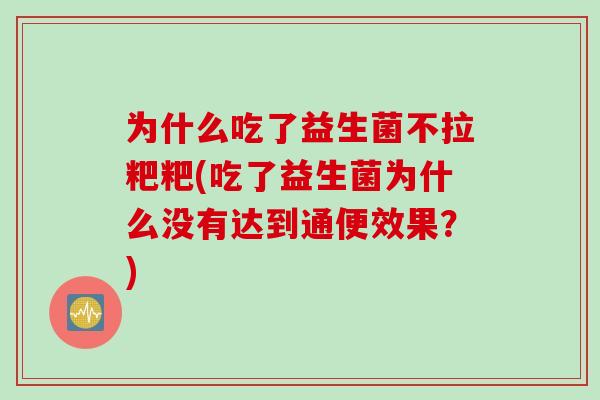 为什么吃了益生菌不拉粑粑(吃了益生菌为什么没有达到通便效果？)