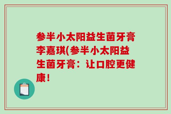 参半小太阳益生菌牙膏李嘉琪(参半小太阳益生菌牙膏：让口腔更健康！