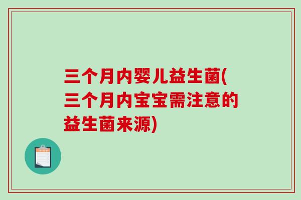三个月内婴儿益生菌(三个月内宝宝需注意的益生菌来源) 三个月内婴儿益生菌(三个月内宝宝需注意的益生菌来源)