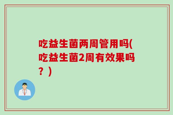 吃益生菌两周管用吗(吃益生菌2周有效果吗？)