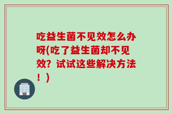 吃益生菌不见效怎么办呀(吃了益生菌却不见效？试试这些解决方法！)
