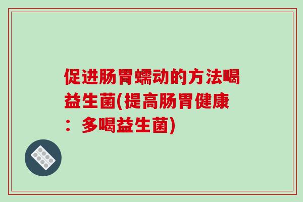 促进肠胃蠕动的方法喝益生菌(提高肠胃健康：多喝益生菌)