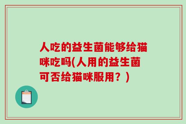人吃的益生菌能够给猫咪吃吗(人用的益生菌可否给猫咪服用?) 人吃的益生菌能够给猫咪吃吗(人用的益生菌可否给猫咪服用?)