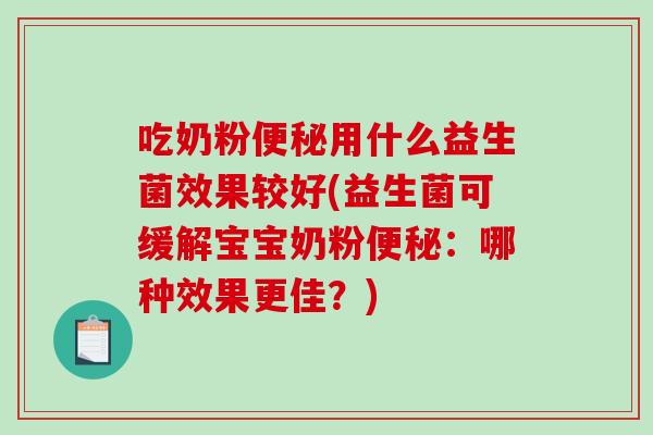 吃奶粉便秘用什么益生菌效果较好(益生菌可缓解宝宝奶粉便秘：哪种效果更佳？)