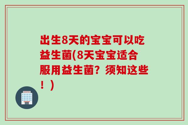 出生8天的宝宝可以吃益生菌(8天宝宝适合服用益生菌？须知这些！)