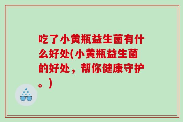 吃了小黄瓶益生菌有什么好处(小黄瓶益生菌的好处，帮你健康守护。)