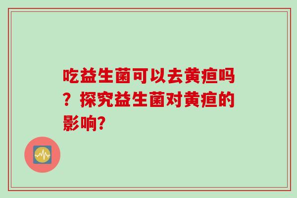 吃益生菌可以去黄疸吗？探究益生菌对黄疸的影响？