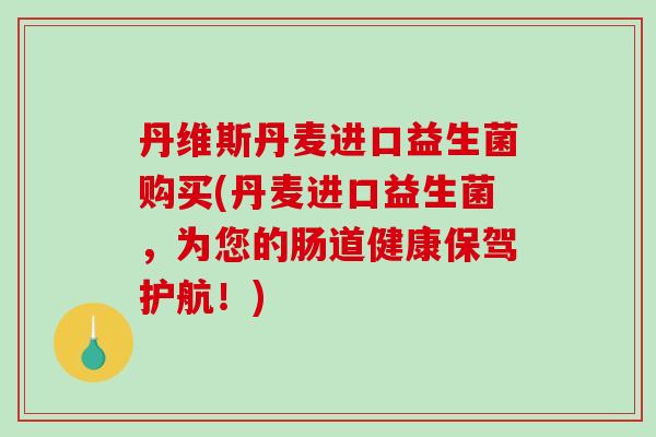 丹维斯丹麦进口益生菌购买(丹麦进口益生菌，为您的肠道健康保驾护航！)
