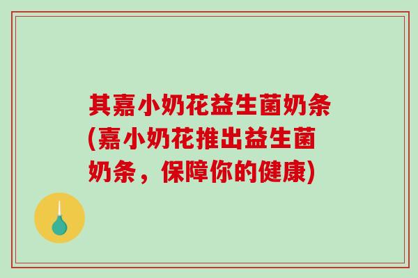 其嘉小奶花益生菌奶条(嘉小奶花推出益生菌奶条，保障你的健康)