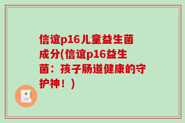 信谊p16儿童益生菌成分(信谊p16益生菌:孩子肠道健康的守护神!) 信谊p16儿童益生菌成分(信谊p16益生菌:孩子肠道健康的守护神!)