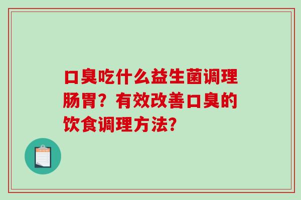 口臭吃什么益生菌调理肠胃？有效改善口臭的饮食调理方法？