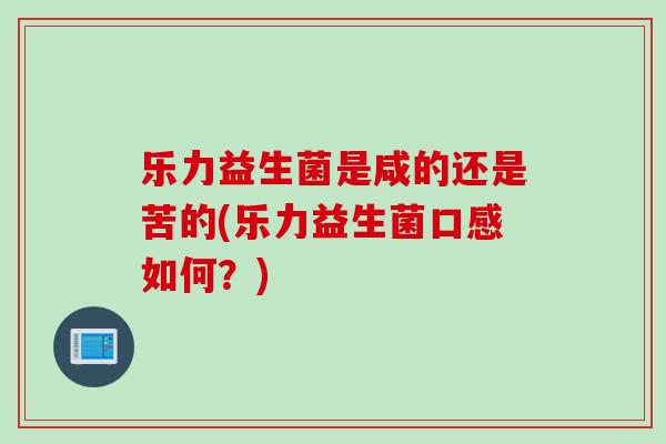 乐力益生菌是咸的还是苦的(乐力益生菌口感如何？)