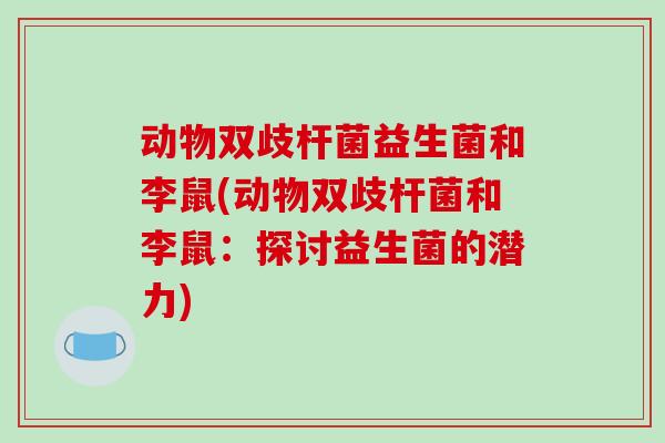 动物双歧杆菌益生菌和李鼠(动物双歧杆菌和李鼠：探讨益生菌的潜力)