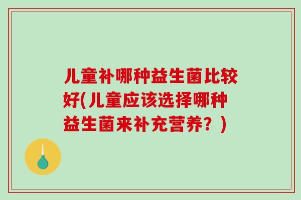 儿童补哪种益生菌比较好(儿童应该选择哪种益生菌来补充营养？)