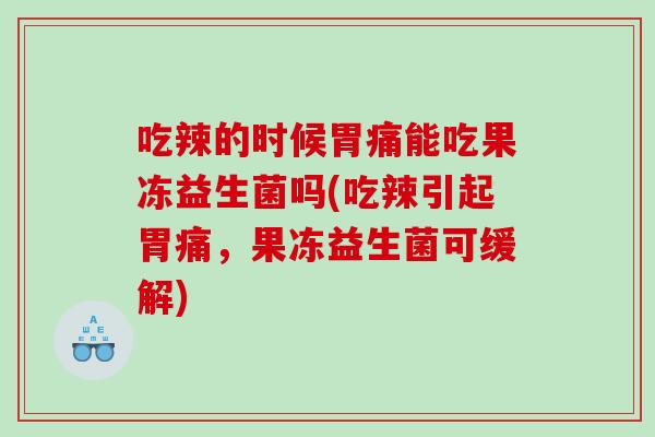 吃辣的时候胃痛能吃果冻益生菌吗(吃辣引起胃痛，果冻益生菌可缓解)