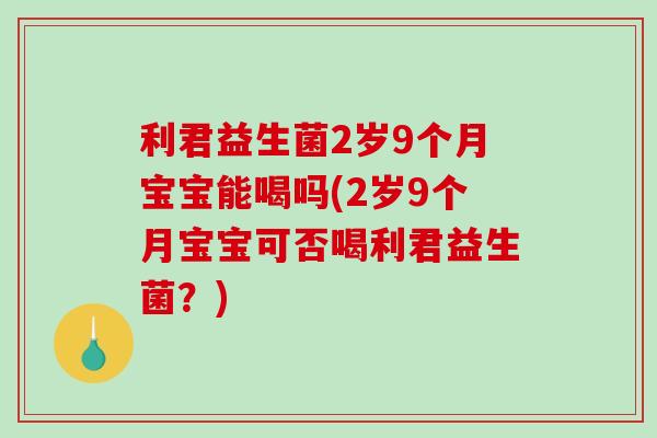 利君益生菌2岁9个月宝宝能喝吗(2岁9个月宝宝可否喝利君益生菌？)