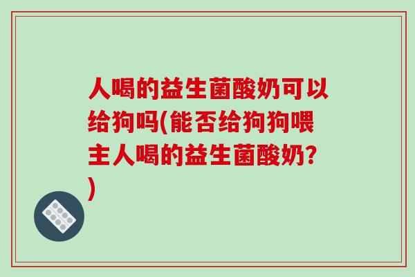 人喝的益生菌酸奶可以给狗吗(能否给狗狗喂主人喝的益生菌酸奶？)