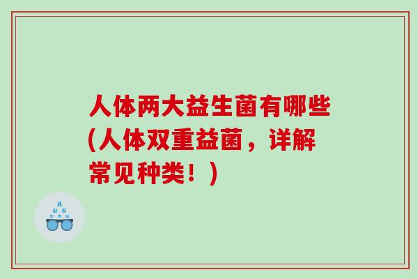 人体两大益生菌有哪些(人体双重益菌，详解常见种类！)