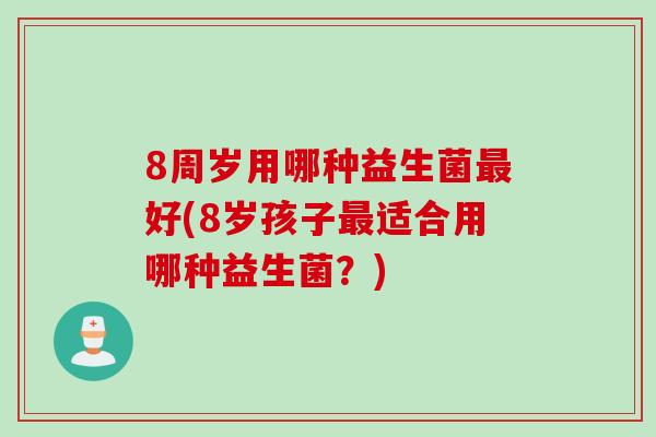 8周岁用哪种益生菌最好(8岁孩子最适合用哪种益生菌？)