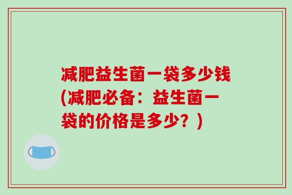 减肥益生菌一袋多少钱(减肥必备：益生菌一袋的价格是多少？)