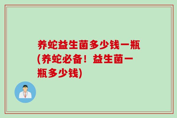 养蛇益生菌多少钱一瓶(养蛇必备！益生菌一瓶多少钱)