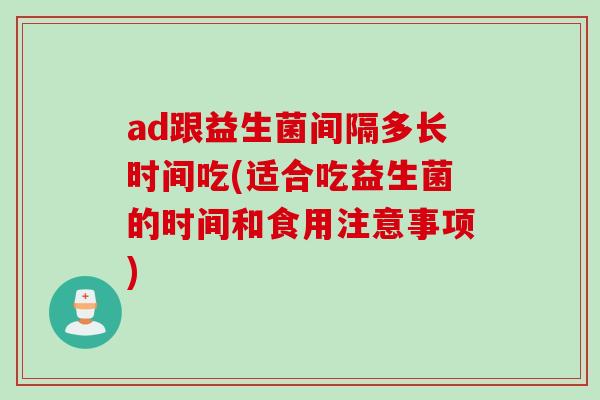 ad跟益生菌间隔多长时间吃(适合吃益生菌的时间和食用注意事项)