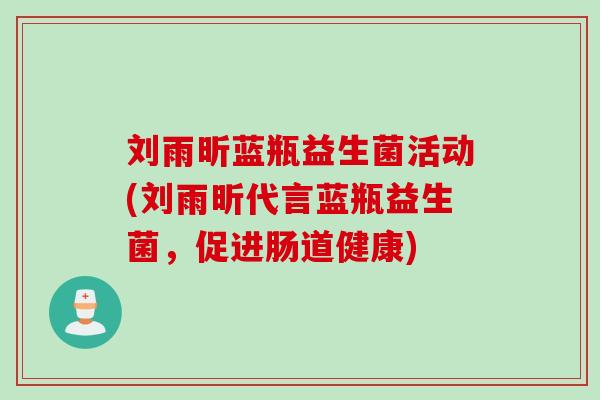 刘雨昕蓝瓶益生菌活动(刘雨昕代言蓝瓶益生菌,促进肠道健康) 刘雨昕蓝瓶益生菌活动(刘雨昕代言蓝瓶益生菌,促进肠道健康)