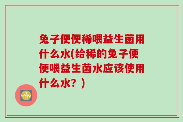 兔子便便稀喂益生菌用什么水(给稀的兔子便便喂益生菌水应该使用什么水？)