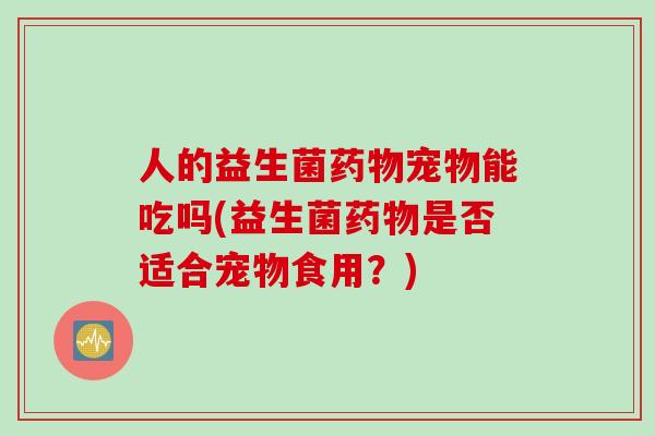 人的益生菌宠物能吃吗(益生菌是否适合宠物食用？)
