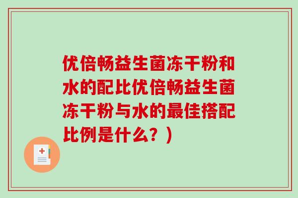 优倍畅益生菌冻干粉和水的配比优倍畅益生菌冻干粉与水的最佳搭配比例是什么？)