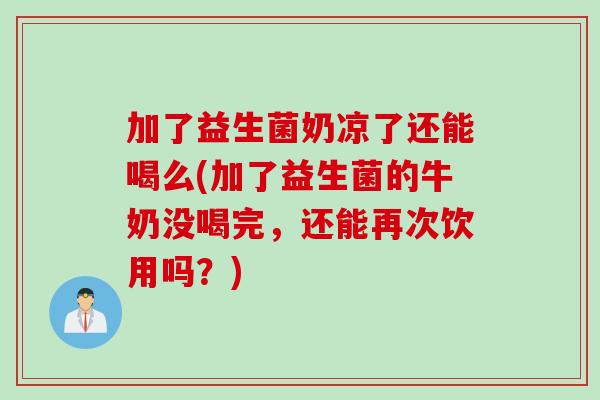 加了益生菌奶凉了还能喝么(加了益生菌的牛奶没喝完，还能再次饮用吗？)