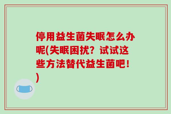 停用益生菌失眠怎么办呢(失眠困扰？试试这些方法替代益生菌吧！)