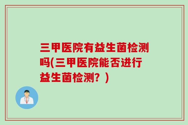 三甲医院有益生菌检测吗(三甲医院能否进行益生菌检测？)