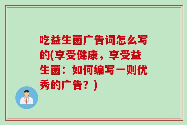 吃益生菌广告词怎么写的(享受健康，享受益生菌：如何编写一则优秀的广告？)